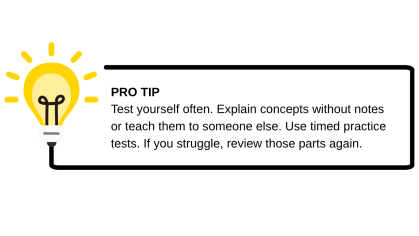 Pro tip - Test yourself often. Explain concepts without notes or teach them to someone else. Use timed practice tests. If you struggle, review those parts again.
